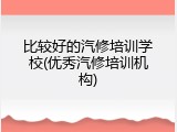 比较好的汽修培训学校(优秀汽修培训机构)