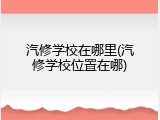 汽修学校在哪里(汽修学校位置在哪)