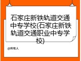 石家庄新铁轨道交通中专学校(石家庄新铁轨道交通职业中专学校)