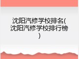 沈阳汽修学校排名(沈阳汽修学校排行榜)