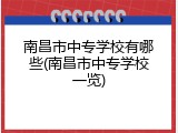 南昌市中专学校有哪些(南昌市中专学校一览)