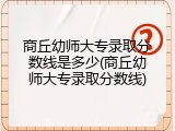商丘幼师大专录取分数线是多少(商丘幼师大专录取分数线)