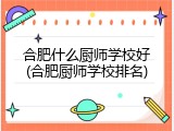 合肥什么厨师学校好(合肥厨师学校排名)