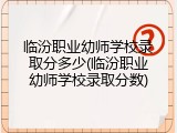 临汾职业幼师学校录取分多少(临汾职业幼师学校录取分数)