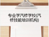 专业学汽修学校(汽修技能培训机构)