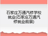 石家庄万通汽修学校就业(石家庄万通汽修就业前景)