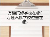 万通汽修学校在哪(万通汽修学校位置在哪)