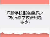 汽修学校报名要多少钱(汽修学校费用是多少)