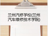 兰州汽修学校(兰州汽车维修技术学院)
