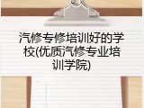 汽修专修培训好的学校(优质汽修专业培训学院)