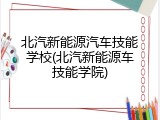 北汽新能源汽车技能学校(北汽新能源车技能学院)