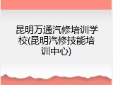 昆明万通汽修培训学校(昆明汽修技能培训中心)