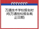 万通技术学校报名时间(万通技校报名截止日期)