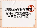 爱福幼师学校学历国家承认吗(爱福幼师学历国家认可吗)