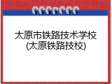 太原市铁路技术学校(太原铁路技校)