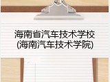 海南省汽车技术学校(海南汽车技术学院)
