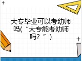 大专毕业可以考幼师吗(“大专能考幼师吗？”)