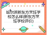 哈尔滨新东方烹饪学校怎么样(新东方烹饪学校评价)