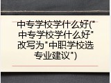 中专学校学什么好("中专学校学什么好"改写为"中职学校选专业建议")