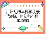 广州幼师本科学校录取线(广州幼师本科录取线)