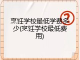 烹饪学校最低学费多少(烹饪学校最低费用)