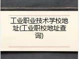 工业职业技术学校地址(工业职校地址查询)
