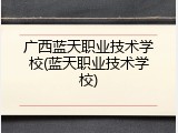 广西蓝天职业技术学校(蓝天职业技术学校)