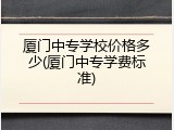 厦门中专学校价格多少(厦门中专学费标准)