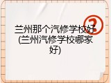 兰州那个汽修学校好(兰州汽修学校哪家好)