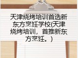 天津烧烤培训首选新东方烹饪学校(天津烧烤培训，首推新东方烹饪。)