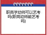 职高学幼师可以艺考吗(职高幼师能艺考吗)