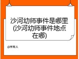 沙河幼师事件是哪里(沙河幼师事件地点在哪)