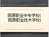固原职业中专学校(固原职业技术学校)
