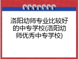 洛阳幼师专业比较好的中专学校(洛阳幼师优秀中专学校)