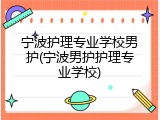 宁波护理专业学校男护(宁波男护护理专业学校)