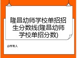 隆昌幼师学校单招招生分数线(隆昌幼师学校单招分数)
