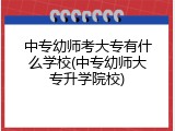 中专幼师考大专有什么学校(中专幼师大专升学院校)