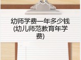 幼师学费一年多少钱(幼儿师范教育年学费)