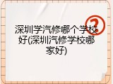 深圳学汽修哪个学校好(深圳汽修学校哪家好)