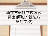 新东方烹饪学校怎么进(如何加入新东方烹饪学校)
