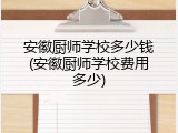 安徽厨师学校多少钱(安徽厨师学校费用多少)