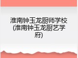 淮南钟玉龙厨师学校(淮南钟玉龙厨艺学府)