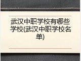 武汉中职学校有哪些学校(武汉中职学校名单)