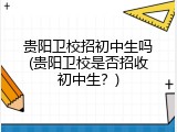 贵阳卫校招初中生吗(贵阳卫校是否招收初中生？)