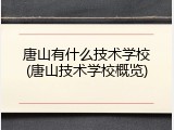 唐山有什么技术学校(唐山技术学校概览)