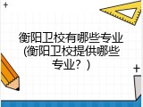 衡阳卫校有哪些专业(衡阳卫校提供哪些专业？)
