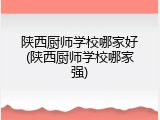 陕西厨师学校哪家好(陕西厨师学校哪家强)