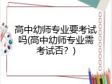 高中幼师专业要考试吗(高中幼师专业需考试否？)