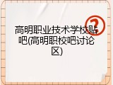 高明职业技术学校贴吧(高明职校吧讨论区)