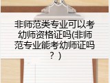 非师范类专业可以考幼师资格证吗(非师范专业能考幼师证吗？)